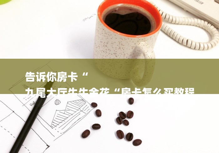 告诉你房卡“
九尾大厅牛牛金花“房卡怎么买教程