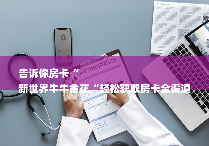告诉你房卡“
新世界牛牛金花“轻松获取房卡全渠道 告诉你房卡“
新世界牛牛金花“轻松获取房卡全渠道