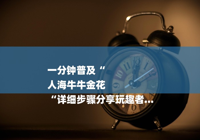 一分钟普及“
人海牛牛金花
“详细步骤分享玩趣者...