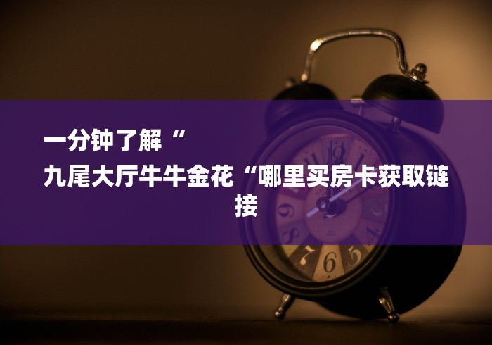 一分钟了解“
九尾大厅牛牛金花“哪里买房卡获取链接 一分钟了解“
九尾大厅牛牛金花“哪里买房卡获取链接