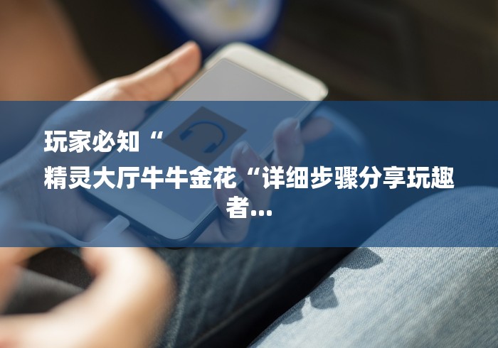 玩家必知“
精灵大厅牛牛金花“详细步骤分享玩趣者...