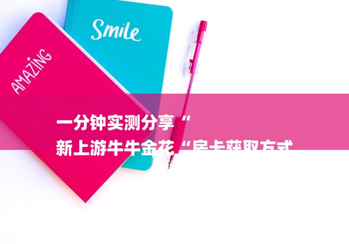 一分钟实测分享“
新上游牛牛金花“房卡获取方式 一分钟实测分享“
新上游牛牛金花“房卡获取方式