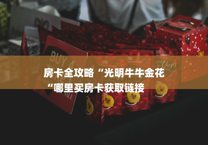 房卡全攻略“光明牛牛金花
“哪里买房卡获取链接 房卡全攻略“光明牛牛金花
“哪里买房卡获取链接