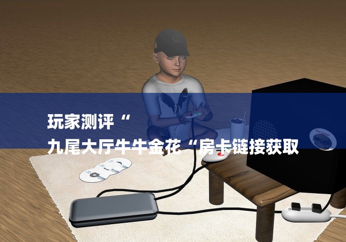 玩家测评“
九尾大厅牛牛金花“房卡链接获取