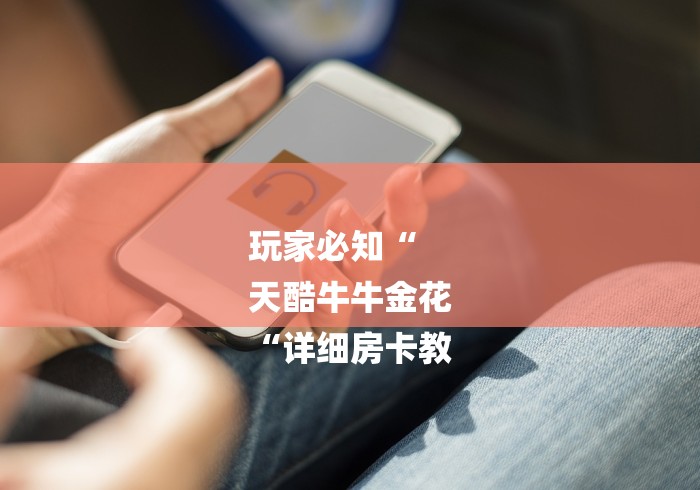 玩家必知“
天酷牛牛金花
“详细房卡教 玩家必知“
天酷牛牛金花
“详细房卡教