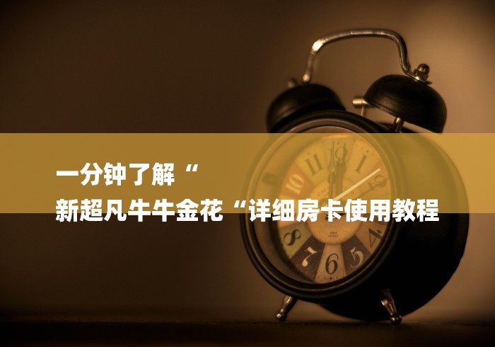 一分钟了解“
新超凡牛牛金花“详细房卡使用教程 一分钟了解“
新超凡牛牛金花“详细房卡使用教程