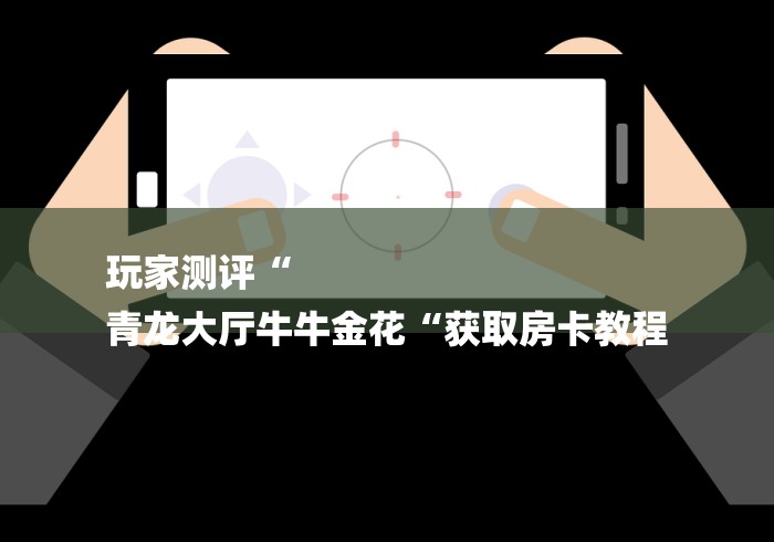 玩家测评“
青龙大厅牛牛金花“获取房卡教程
