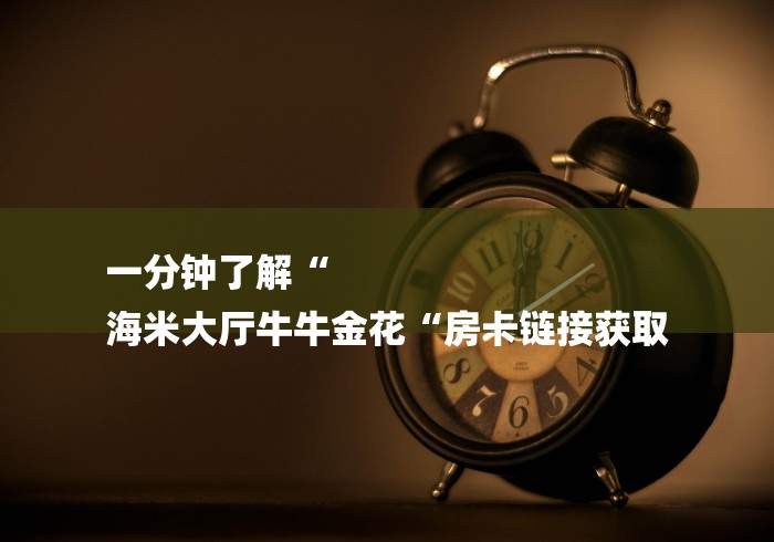 一分钟了解“
海米大厅牛牛金花“房卡链接获取
