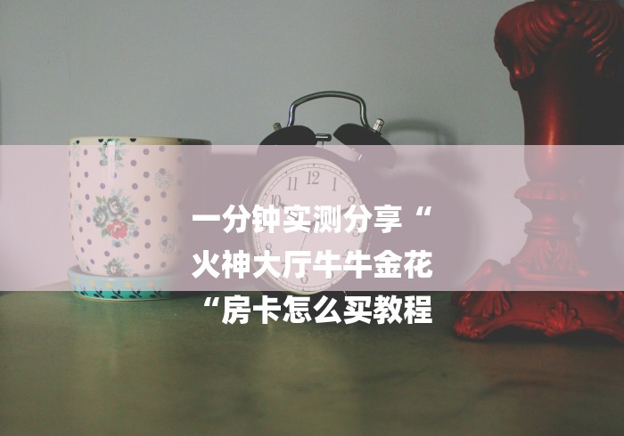 一分钟实测分享“
火神大厅牛牛金花
“房卡怎么买教程