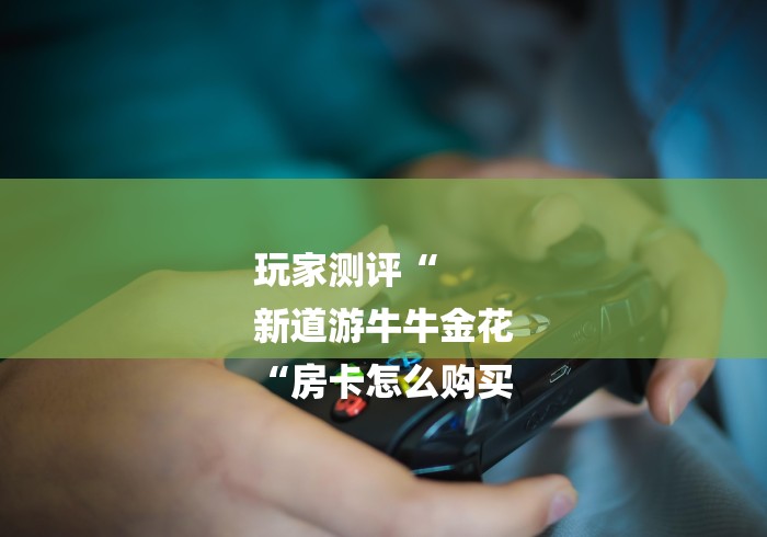 玩家测评“
新道游牛牛金花
“房卡怎么购买