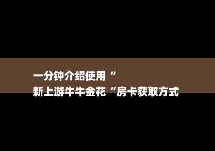 一分钟介绍使用“
新上游牛牛金花“房卡获取方式 