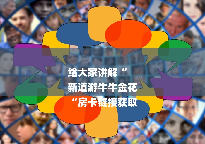 给大家讲解“
新道游牛牛金花
“房卡链接获取 给大家讲解“
新道游牛牛金花
“房卡链接获取