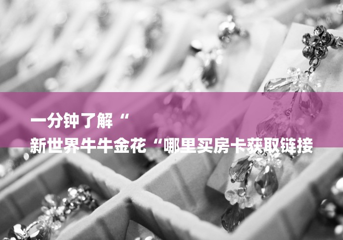 一分钟了解“
新世界牛牛金花“哪里买房卡获取链接 一分钟了解“
新世界牛牛金花“哪里买房卡获取链接