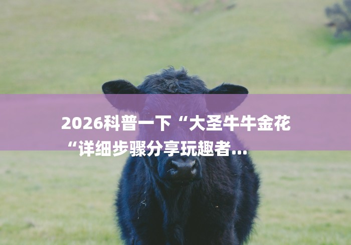 2026科普一下“大圣牛牛金花
“详细步骤分享玩趣者...