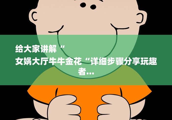 给大家讲解“
女娲大厅牛牛金花“详细步骤分享玩趣者...