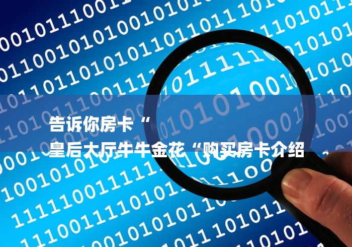 告诉你房卡“
皇后大厅牛牛金花“购买房卡介绍 告诉你房卡“
皇后大厅牛牛金花“购买房卡介绍