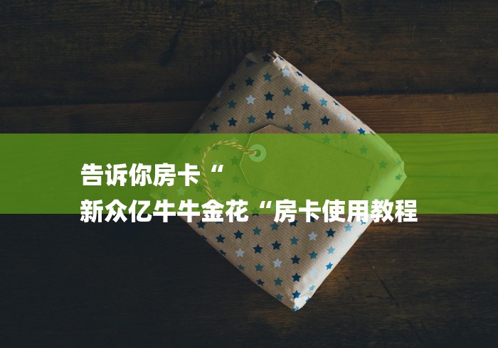 告诉你房卡“
新众亿牛牛金花“房卡使用教程