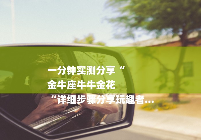 一分钟实测分享“
金牛座牛牛金花
“详细步骤分享玩趣者...