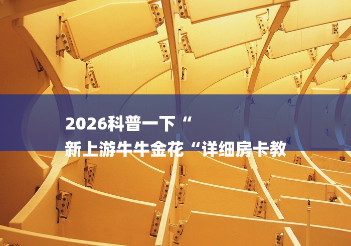 2026科普一下“
新上游牛牛金花“详细房卡教