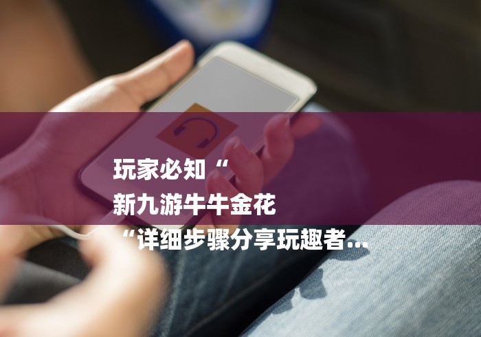 玩家必知“
新九游牛牛金花
“详细步骤分享玩趣者...