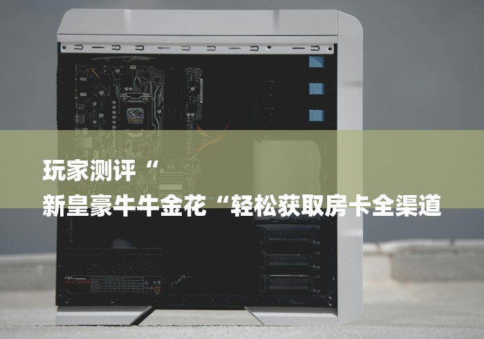 玩家测评“
新皇豪牛牛金花“轻松获取房卡全渠道