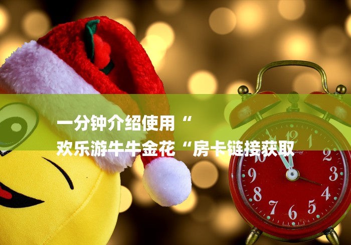 一分钟介绍使用“
欢乐游牛牛金花“房卡链接获取