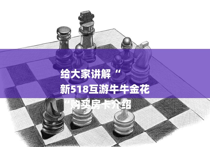 给大家讲解“
新518互游牛牛金花
“购买房卡介绍