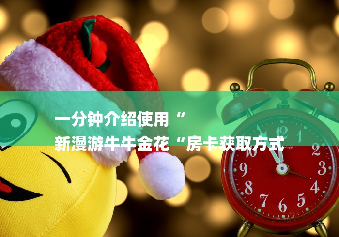 一分钟介绍使用“
新漫游牛牛金花“房卡获取方式