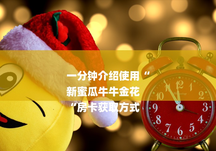 一分钟介绍使用“
新蜜瓜牛牛金花
“房卡获取方式 