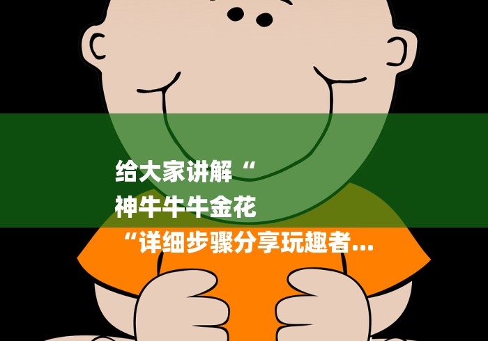 给大家讲解“
神牛牛牛金花
“详细步骤分享玩趣者...