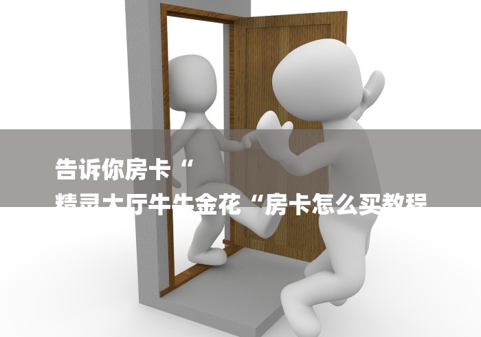 告诉你房卡“
精灵大厅牛牛金花“房卡怎么买教程 告诉你房卡“
精灵大厅牛牛金花“房卡怎么买教程