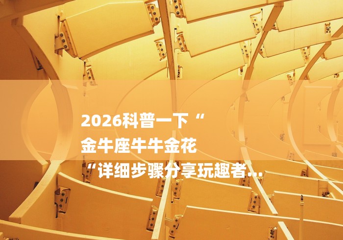 2026科普一下“
金牛座牛牛金花
“详细步骤分享玩趣者...