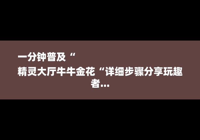 一分钟普及“
精灵大厅牛牛金花“详细步骤分享玩趣者...