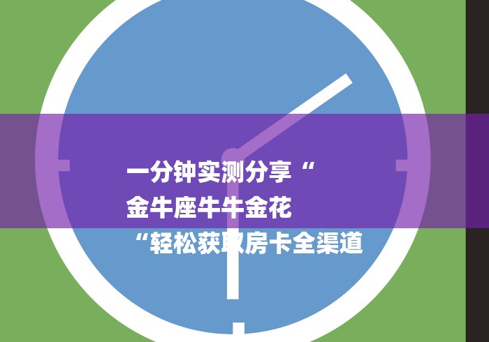 一分钟实测分享“
金牛座牛牛金花
“轻松获取房卡全渠道 一分钟实测分享“
金牛座牛牛金花
“轻松获取房卡全渠道