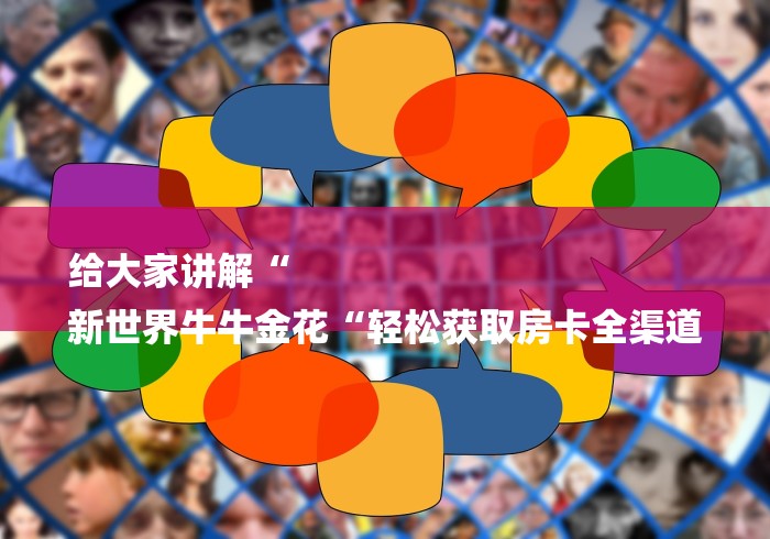 给大家讲解“
新世界牛牛金花“轻松获取房卡全渠道 给大家讲解“
新世界牛牛金花“轻松获取房卡全渠道