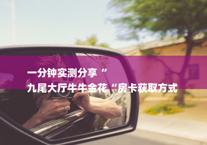 一分钟实测分享“
九尾大厅牛牛金花“房卡获取方式 一分钟实测分享“
九尾大厅牛牛金花“房卡获取方式