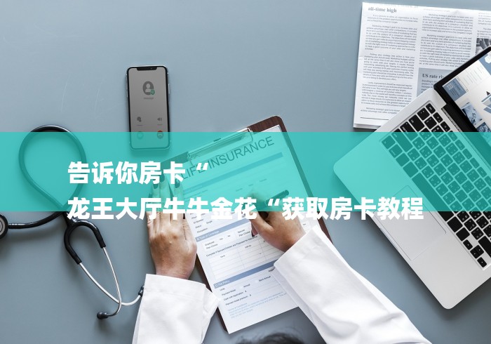 告诉你房卡“
龙王大厅牛牛金花“获取房卡教程 告诉你房卡“
龙王大厅牛牛金花“获取房卡教程
