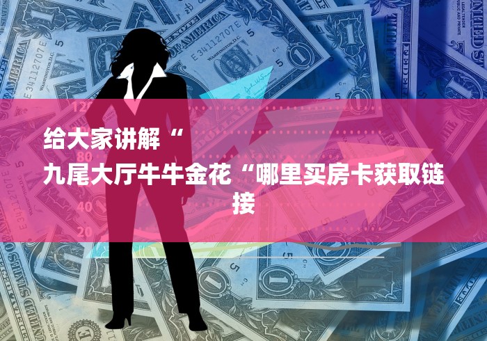 给大家讲解“
九尾大厅牛牛金花“哪里买房卡获取链接 给大家讲解“
九尾大厅牛牛金花“哪里买房卡获取链接