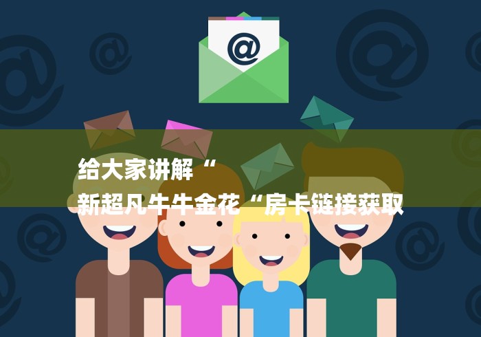 给大家讲解“
新超凡牛牛金花“房卡链接获取
