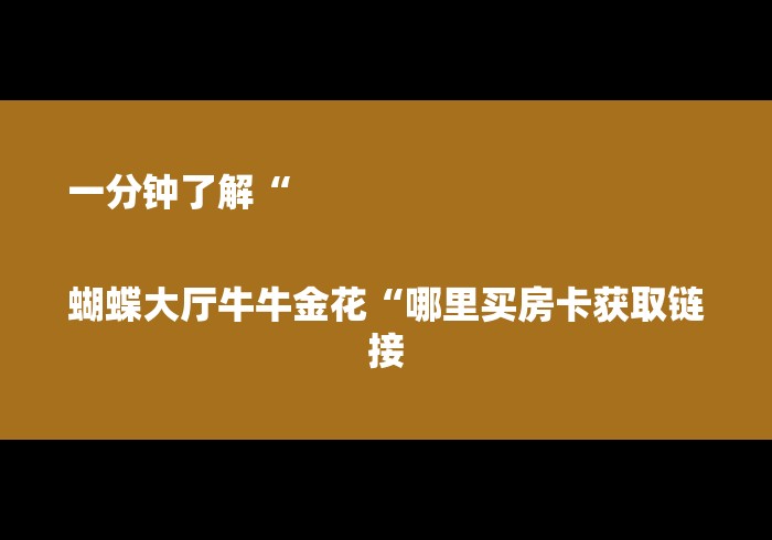 一分钟了解“

蝴蝶大厅牛牛金花“哪里买房卡获取链接