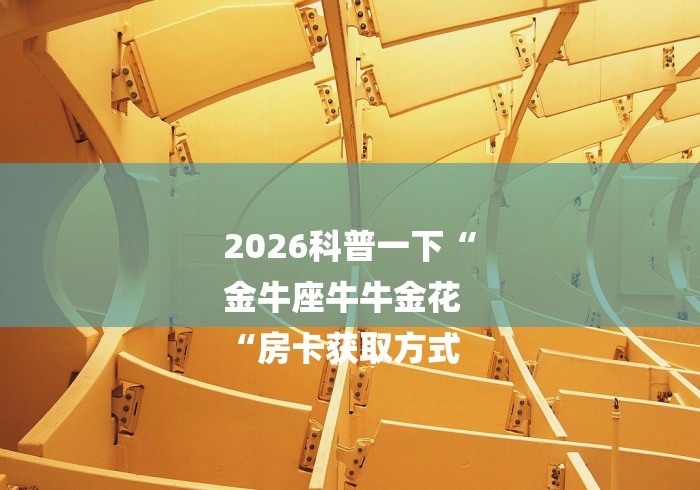 2026科普一下“
金牛座牛牛金花
“房卡获取方式 