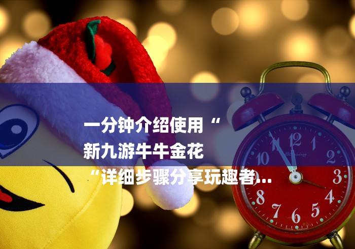 一分钟介绍使用“
新九游牛牛金花
“详细步骤分享玩趣者...