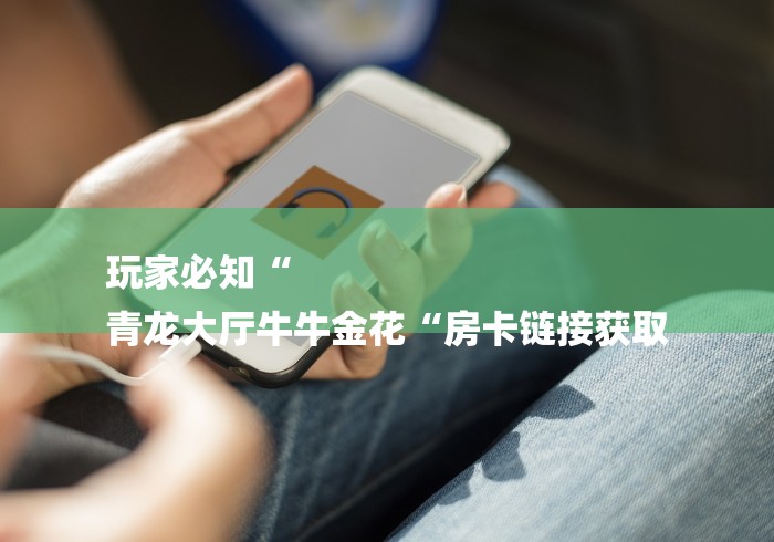 玩家必知“
青龙大厅牛牛金花“房卡链接获取