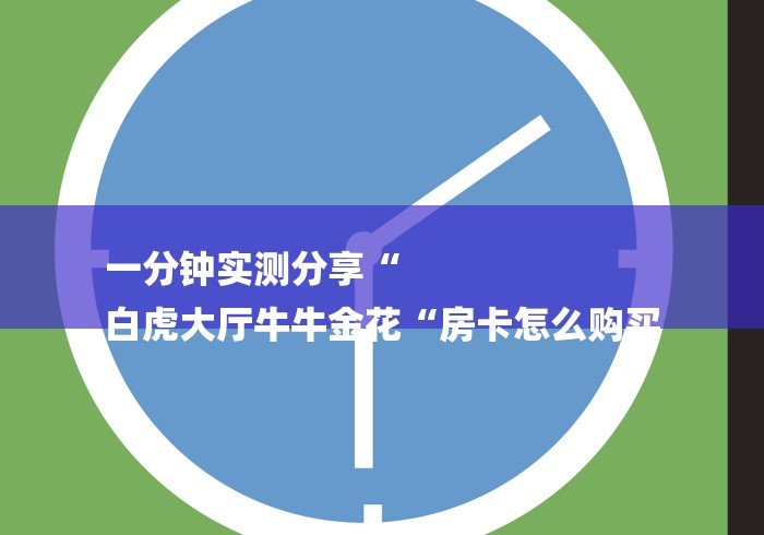 一分钟实测分享“
白虎大厅牛牛金花“房卡怎么购买
