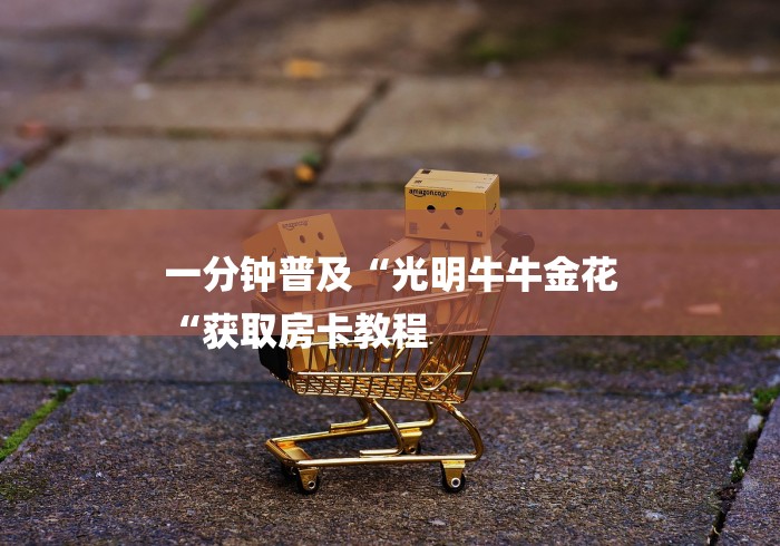 一分钟普及“光明牛牛金花
“获取房卡教程