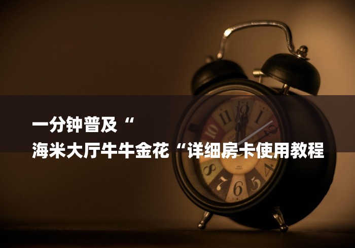 一分钟普及“
海米大厅牛牛金花“详细房卡使用教程 一分钟普及“
海米大厅牛牛金花“详细房卡使用教程