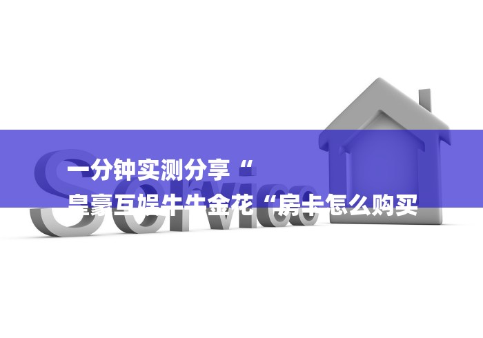 一分钟实测分享“
皇豪互娱牛牛金花“房卡怎么购买