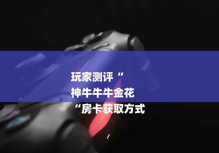 玩家测评“
神牛牛牛金花
“房卡获取方式 玩家测评“
神牛牛牛金花
“房卡获取方式