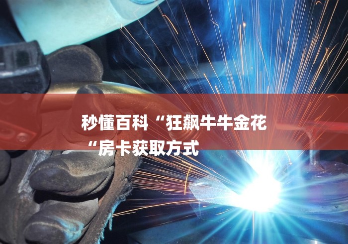 秒懂百科“狂飙牛牛金花
“房卡获取方式 秒懂百科“狂飙牛牛金花
“房卡获取方式