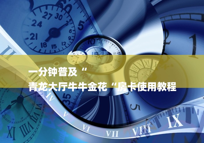 一分钟普及“
青龙大厅牛牛金花“房卡使用教程 一分钟普及“
青龙大厅牛牛金花“房卡使用教程